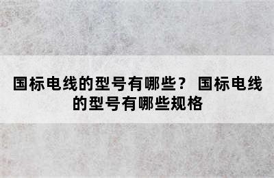 国标电线的型号有哪些？ 国标电线的型号有哪些规格